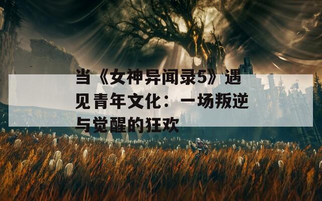 当《女神异闻录5》遇见青年文化：一场叛逆与觉醒的狂欢
