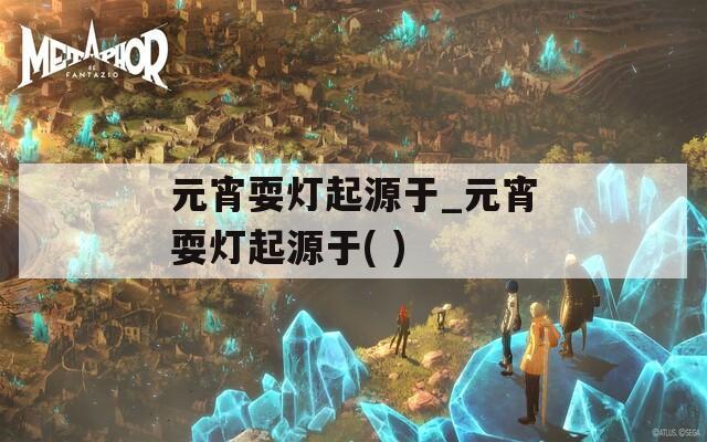 元宵耍灯起源于_元宵耍灯起源于( )