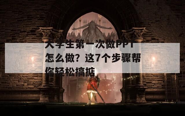大学生第一次做PPT怎么做？这7个步骤帮你轻松搞掂