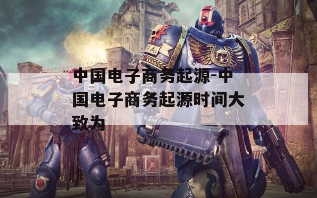 中国电子商务起源-中国电子商务起源时间大致为