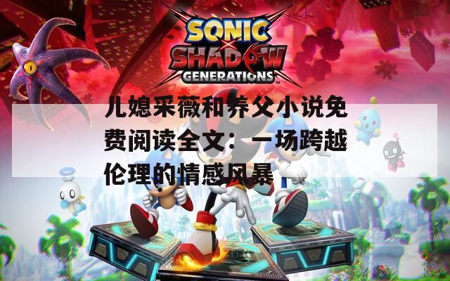 儿媳采薇和养父小说免费阅读全文：一场跨越伦理的情感风暴