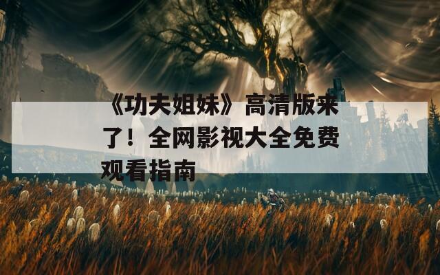 《功夫姐妹》高清版来了！全网影视大全免费观看指南