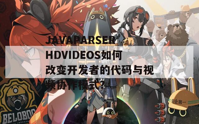 JAVAPARSERHDVIDEOS如何改变开发者的代码与视频协作模式？