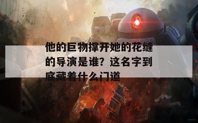 他的巨物撑开她的花缝的导演是谁？这名字到底藏着什么门道