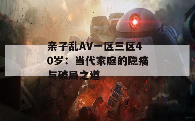 亲子乱AV一区三区40岁：当代家庭的隐痛与破局之道