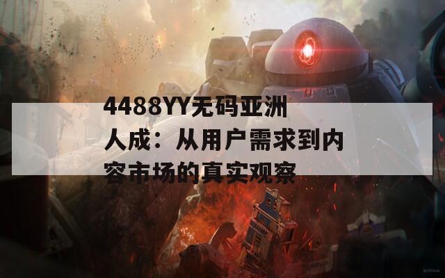4488YY无码亚洲人成：从用户需求到内容市场的真实观察