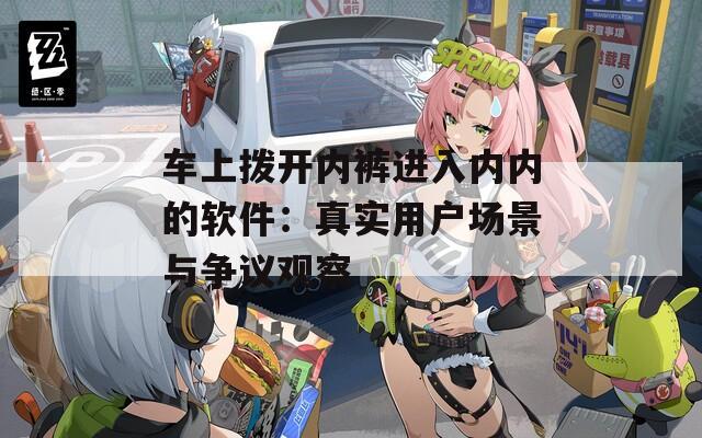 车上拨开内裤进入内内的软件：真实用户场景与争议观察