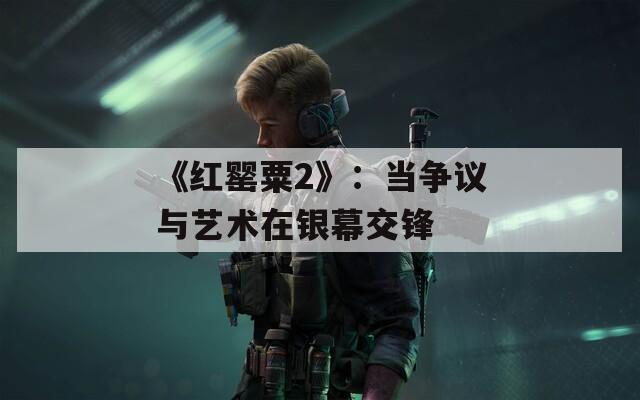 《红罂粟2》：当争议与艺术在银幕交锋
