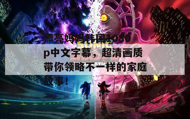 漂亮妈妈韩国1080p中文字幕，超清画质带你领略不一样的家庭故事！