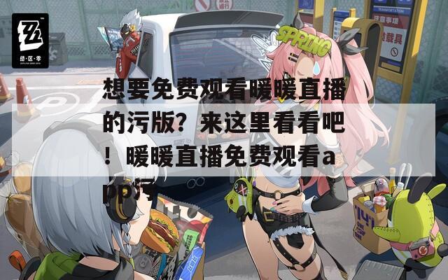想要免费观看暖暖直播的污版？来这里看看吧！暖暖直播免费观看app污