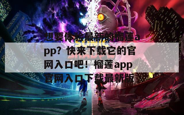 想要体验最新的榴莲app？快来下载它的官网入口吧！榴莲app官网入口下载最新版