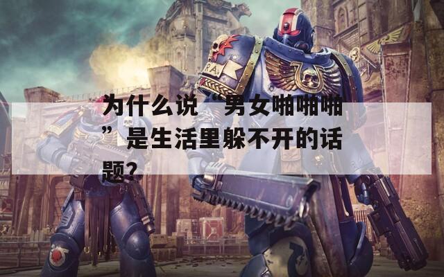 为什么说“男女啪啪啪”是生活里躲不开的话题？