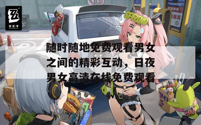 随时随地免费观看男女之间的精彩互动，日夜男女高清在线免费观看