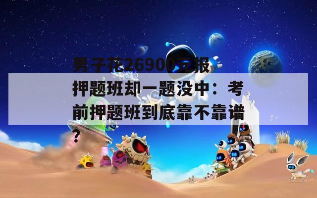 男子花26900元报押题班却一题没中：考前押题班到底靠不靠谱？