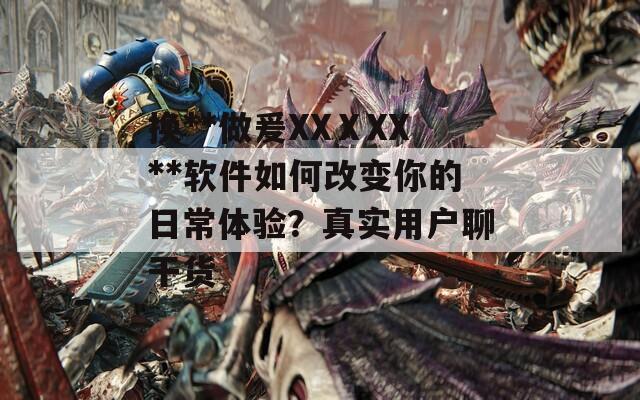 换**做爰XXⅩXX**软件如何改变你的日常体验？真实用户聊干货