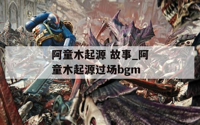 阿童木起源 故事_阿童木起源过场bgm