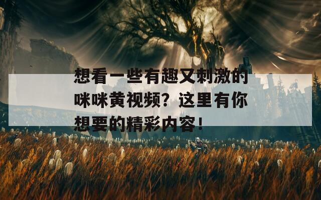 想看一些有趣又刺激的咪咪黄视频？这里有你想要的精彩内容！