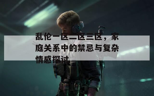 乱伦一区二区三区，家庭关系中的禁忌与复杂情感探讨