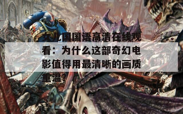 女儿国国语高清在线观看：为什么这部奇幻电影值得用最清晰的画质重温？