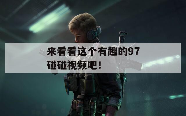 来看看这个有趣的97碰碰视频吧！