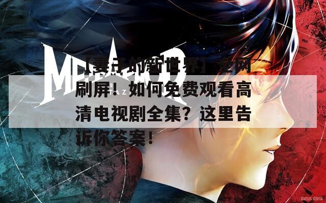 【妻子的新世界】全网刷屏！如何免费观看高清电视剧全集？这里告诉你答案！