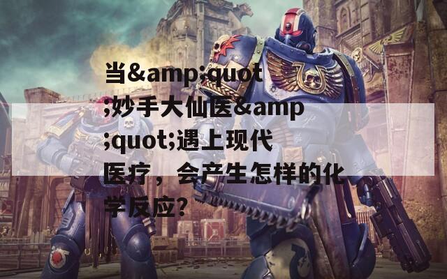 当&quot;妙手大仙医&quot;遇上现代医疗，会产生怎样的化学反应？