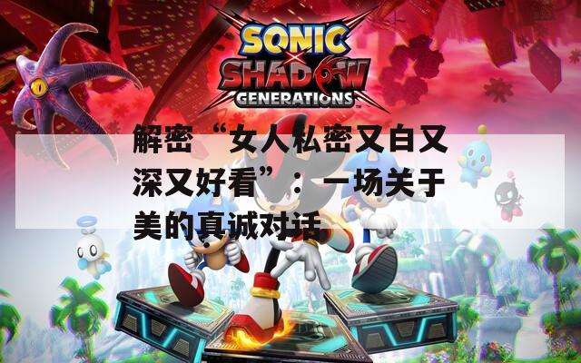 解密“女人私密又白又深又好看”：一场关于美的真诚对话
