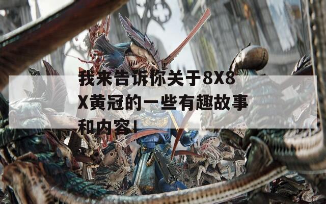 我来告诉你关于8X8X黄冠的一些有趣故事和内容！