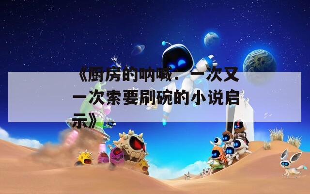 《厨房的呐喊：一次又一次索要刷碗的小说启示》