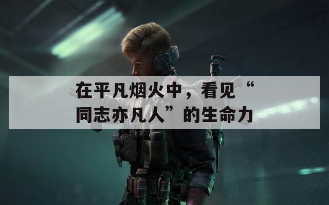 在平凡烟火中，看见“同志亦凡人”的生命力