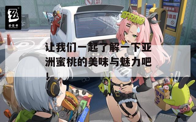 让我们一起了解一下亚洲蜜桃的美味与魅力吧！