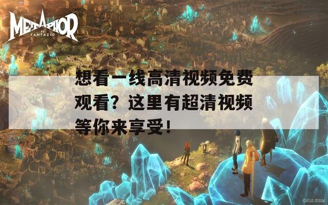 想看一线高清视频免费观看？这里有超清视频等你来享受！