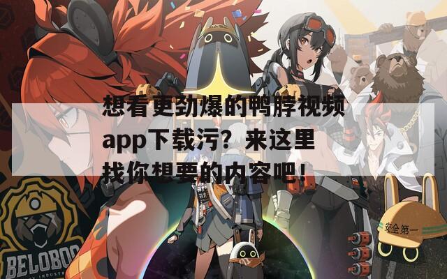 想看更劲爆的鸭脖视频app下载污？来这里找你想要的内容吧！