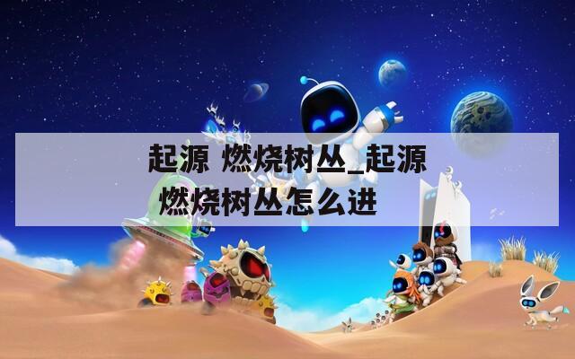 起源 燃烧树丛_起源 燃烧树丛怎么进