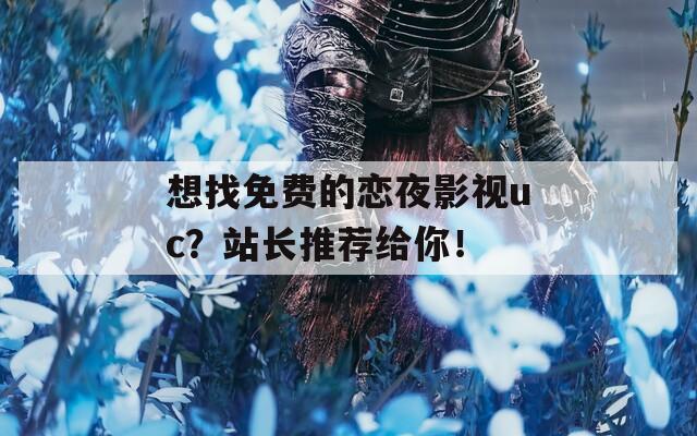 想找免费的恋夜影视uc？站长推荐给你！