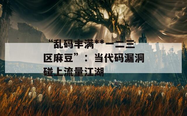 “乱码丰满**一二三区麻豆”：当代码漏洞碰上流量江湖