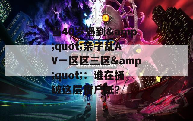 当40岁遇到&quot;亲子乱AV一区区三区&quot;：谁在捅破这层窗户纸？