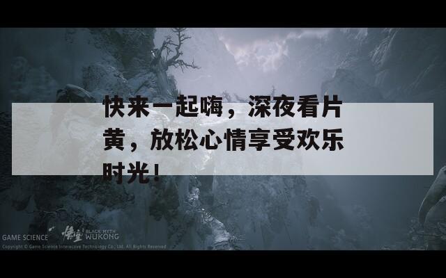 快来一起嗨，深夜看片黄，放松心情享受欢乐时光！