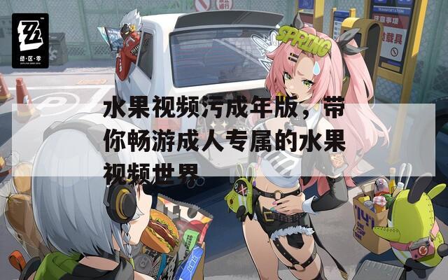 水果视频污成年版，带你畅游成人专属的水果视频世界