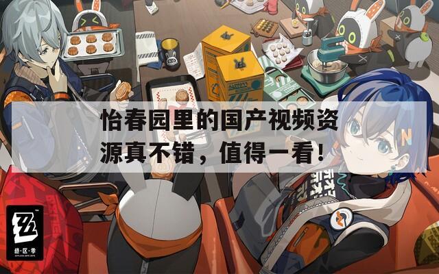 怡春园里的国产视频资源真不错，值得一看！