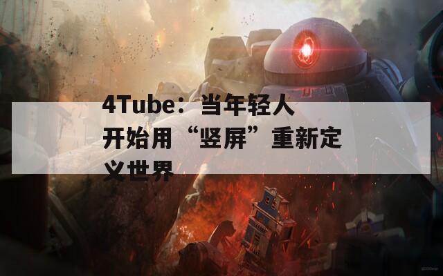 4Tube：当年轻人开始用“竖屏”重新定义世界