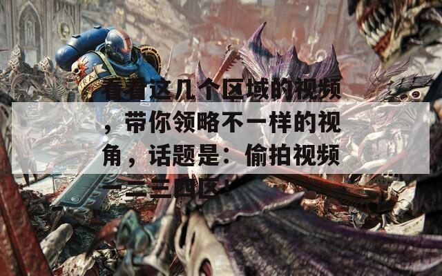 看看这几个区域的视频，带你领略不一样的视角，话题是：偷拍视频一二三四区！