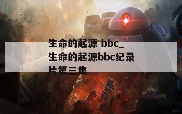 生命的起源 bbc_生命的起源bbc纪录片第三集