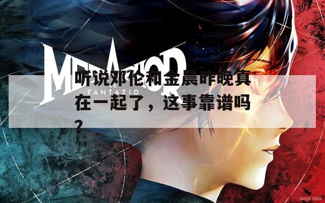 听说邓伦和金晨昨晚真在一起了，这事靠谱吗？