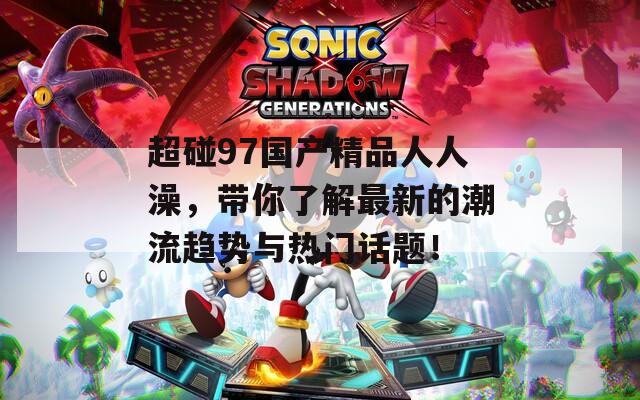 超碰97国产精品人人澡，带你了解最新的潮流趋势与热门话题！