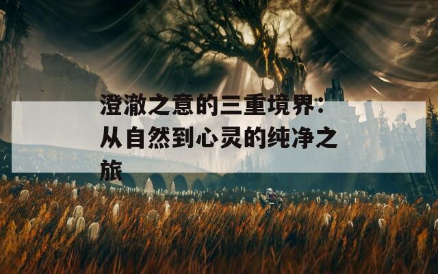 澄澈之意的三重境界：从自然到心灵的纯净之旅