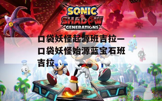 口袋妖怪起源班吉拉—口袋妖怪始源蓝宝石班吉拉