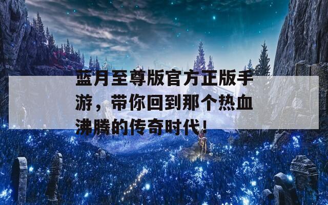 蓝月至尊版官方正版手游，带你回到那个热血沸腾的传奇时代！