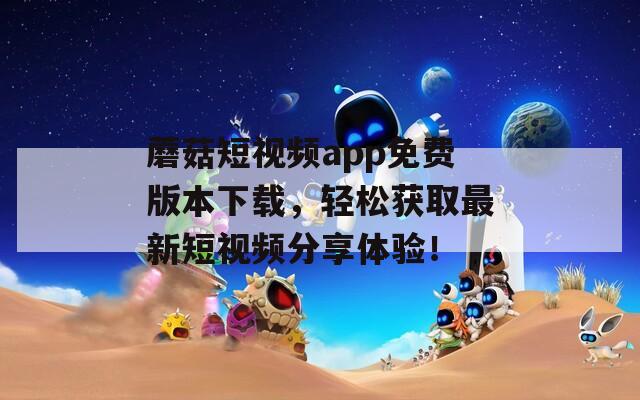 蘑菇短视频app免费版本下载，轻松获取最新短视频分享体验！