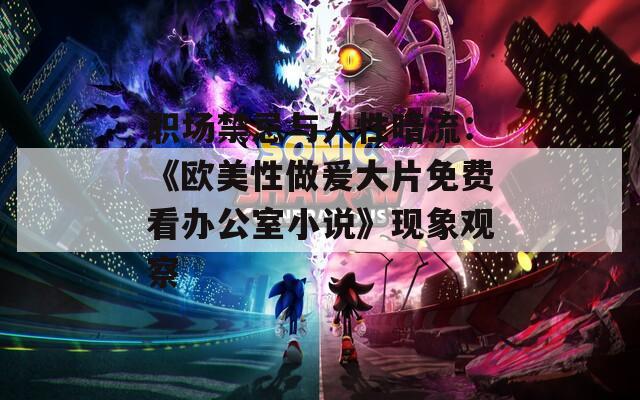 职场禁忌与人性暗流：《欧美性做爰大片免费看办公室小说》现象观察